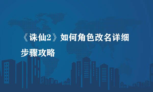 《诛仙2》如何角色改名详细步骤攻略