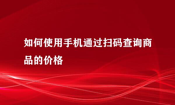 如何使用手机通过扫码查询商品的价格
