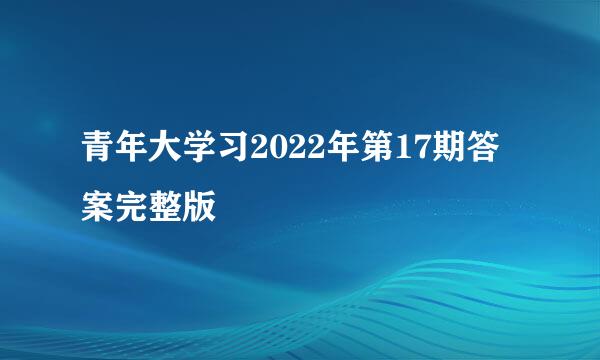 青年大学习2022年第17期答案完整版