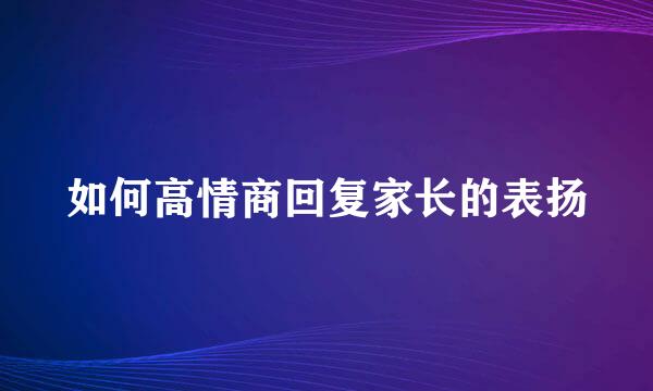 如何高情商回复家长的表扬