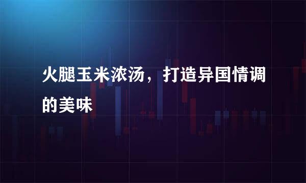 火腿玉米浓汤，打造异国情调的美味