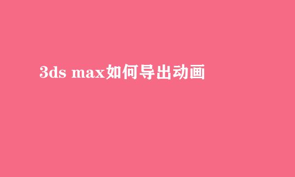 3ds max如何导出动画
