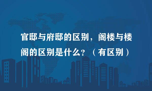 官邸与府邸的区别，阁楼与楼阁的区别是什么？（有区别）
