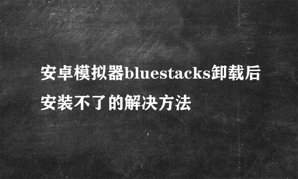 安卓模拟器bluestacks卸载后安装不了的解决方法