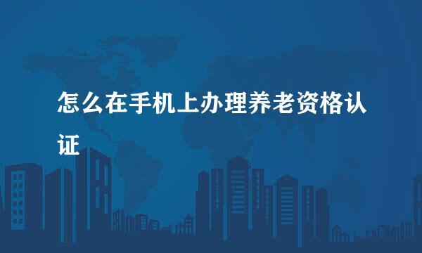 怎么在手机上办理养老资格认证