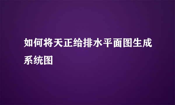 如何将天正给排水平面图生成系统图