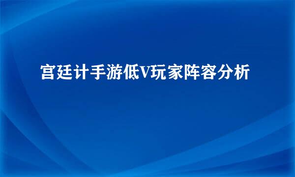宫廷计手游低V玩家阵容分析