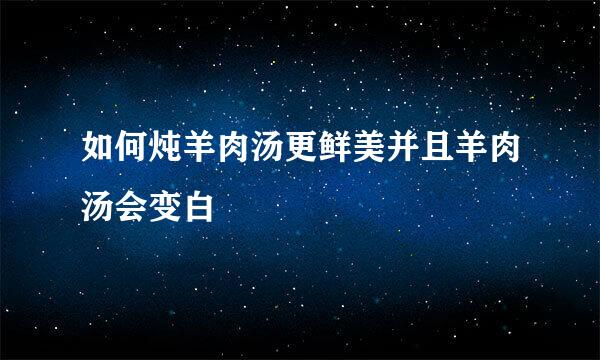 如何炖羊肉汤更鲜美并且羊肉汤会变白