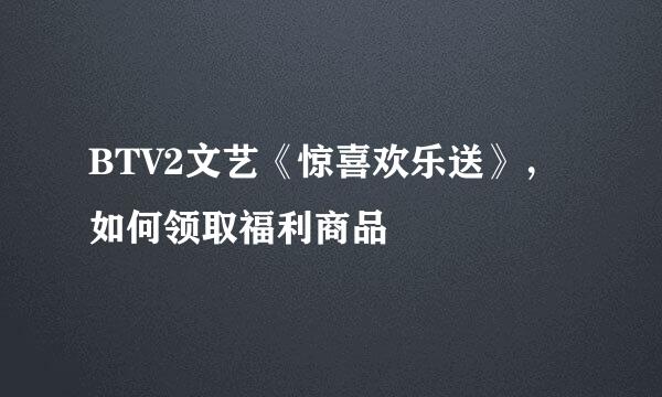 BTV2文艺《惊喜欢乐送》，如何领取福利商品