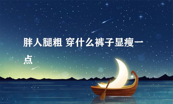 胖人腿粗 穿什么裤子显瘦一点