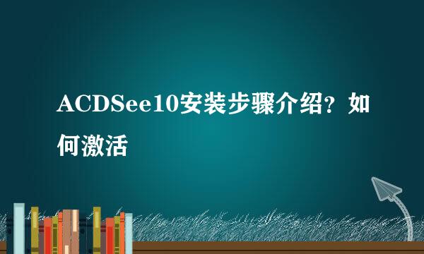 ACDSee10安装步骤介绍？如何激活