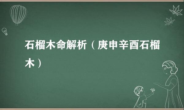 石榴木命解析（庚申辛酉石榴木）