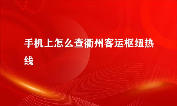 手机上怎么查衢州客运枢纽热线