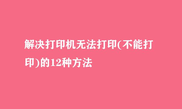 解决打印机无法打印(不能打印)的12种方法