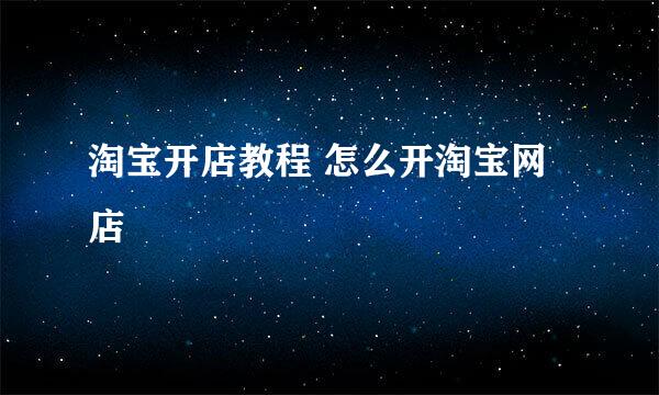 淘宝开店教程 怎么开淘宝网店