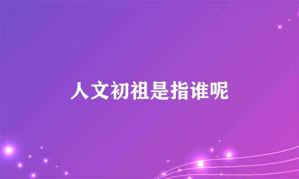 人文初祖是指谁呢