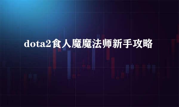 dota2食人魔魔法师新手攻略