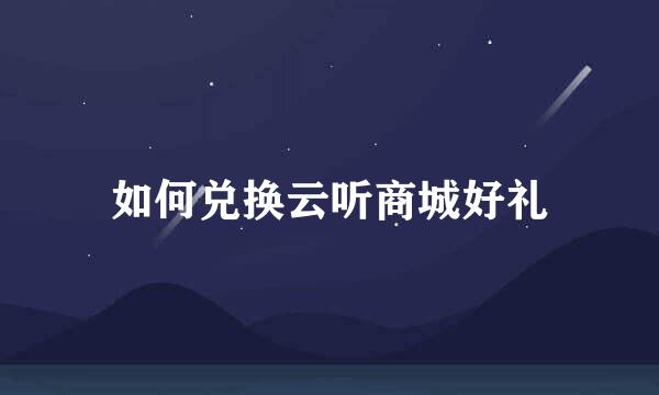 如何兑换云听商城好礼