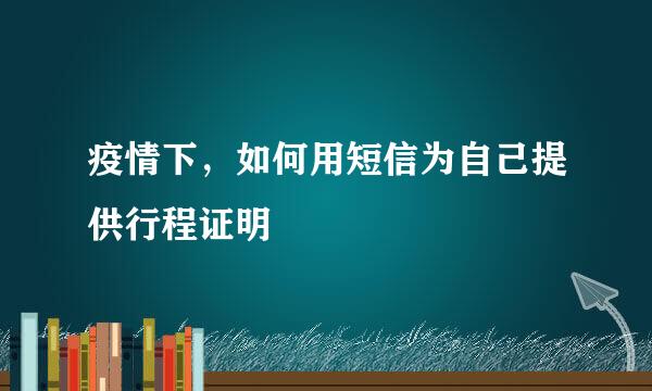 疫情下，如何用短信为自己提供行程证明