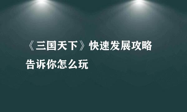 《三国天下》快速发展攻略 告诉你怎么玩