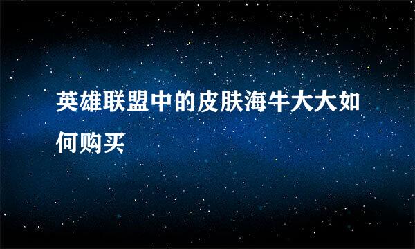 英雄联盟中的皮肤海牛大大如何购买