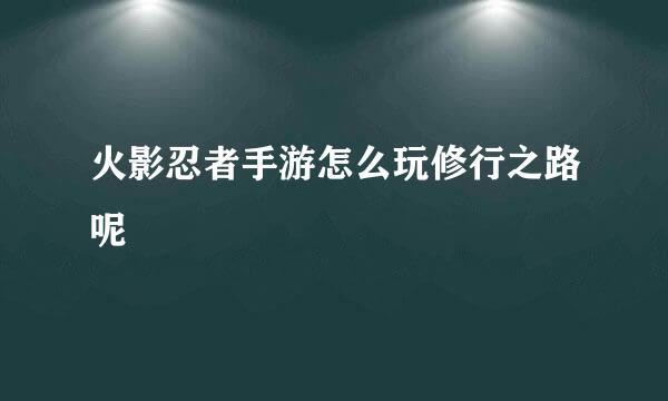 火影忍者手游怎么玩修行之路呢