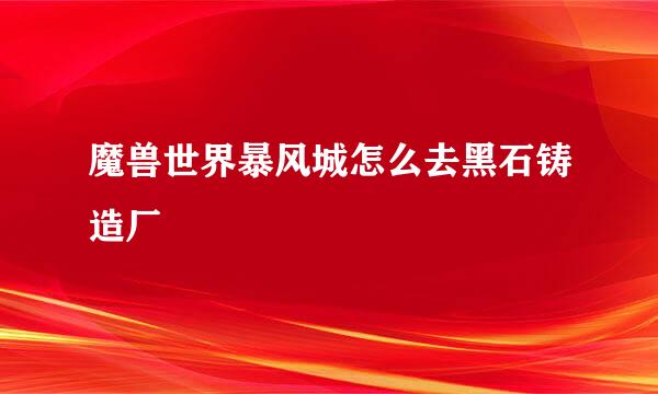魔兽世界暴风城怎么去黑石铸造厂