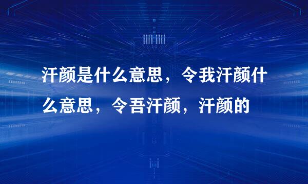 汗颜是什么意思，令我汗颜什么意思，令吾汗颜，汗颜的