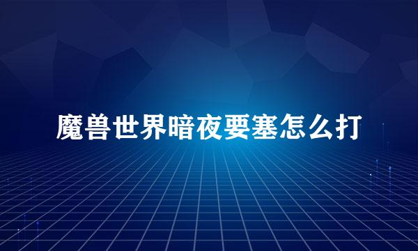 魔兽世界暗夜要塞怎么打