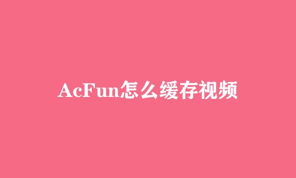AcFun怎么缓存视频