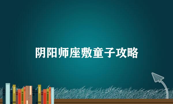 阴阳师座敷童子攻略