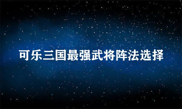 可乐三国最强武将阵法选择