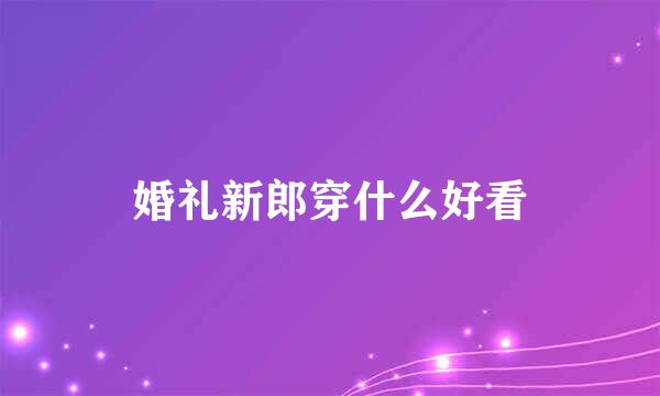 婚礼新郎穿什么好看