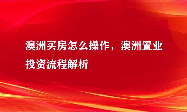 澳洲买房怎么操作，澳洲置业投资流程解析