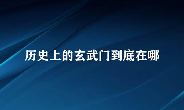 历史上的玄武门到底在哪
