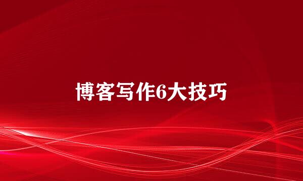 博客写作6大技巧