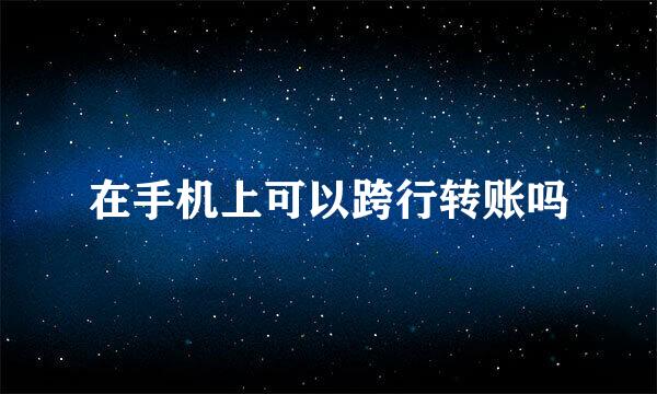 在手机上可以跨行转账吗
