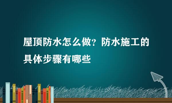 屋顶防水怎么做？防水施工的具体步骤有哪些