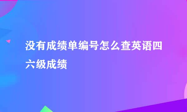 没有成绩单编号怎么查英语四六级成绩