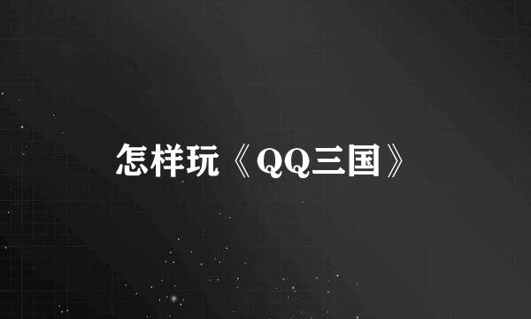 怎样玩《QQ三国》