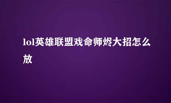 lol英雄联盟戏命师烬大招怎么放