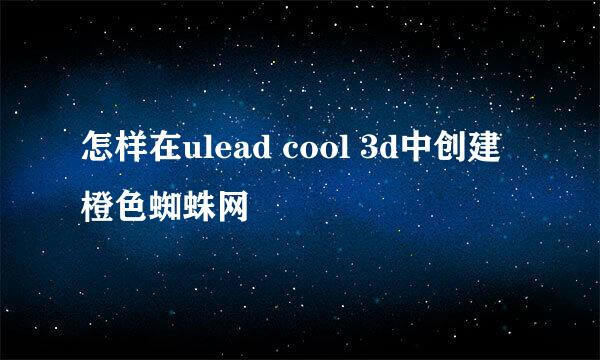 怎样在ulead cool 3d中创建橙色蜘蛛网