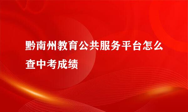 黔南州教育公共服务平台怎么查中考成绩