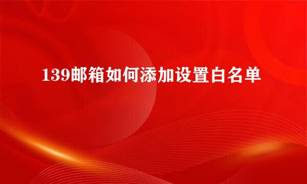 139邮箱如何添加设置白名单