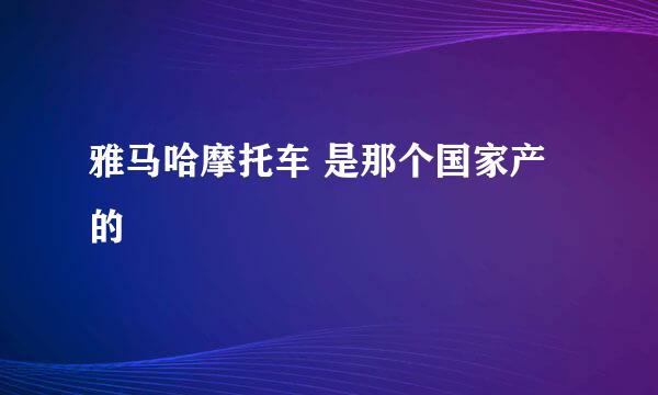 雅马哈摩托车 是那个国家产的