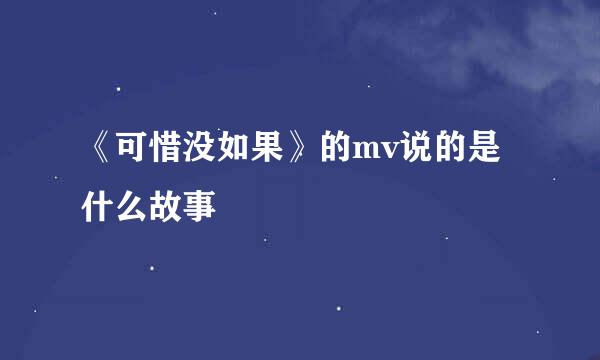 《可惜没如果》的mv说的是什么故事