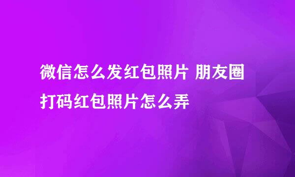 微信怎么发红包照片 朋友圈打码红包照片怎么弄