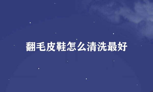 翻毛皮鞋怎么清洗最好