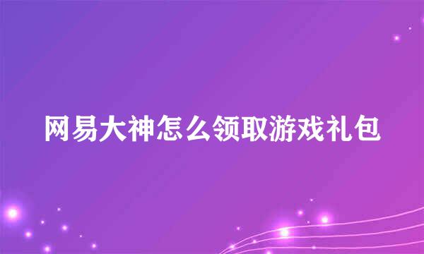 网易大神怎么领取游戏礼包