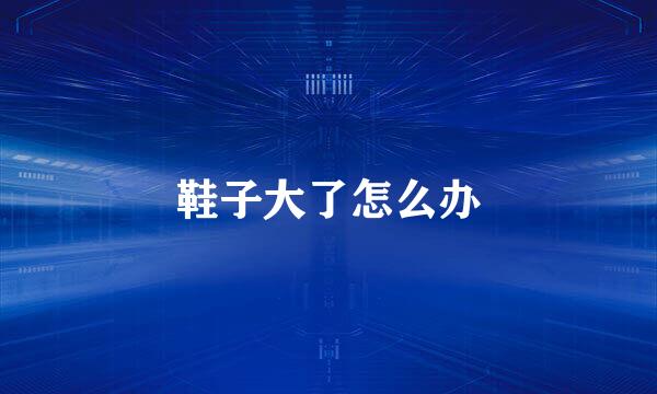 鞋子大了怎么办